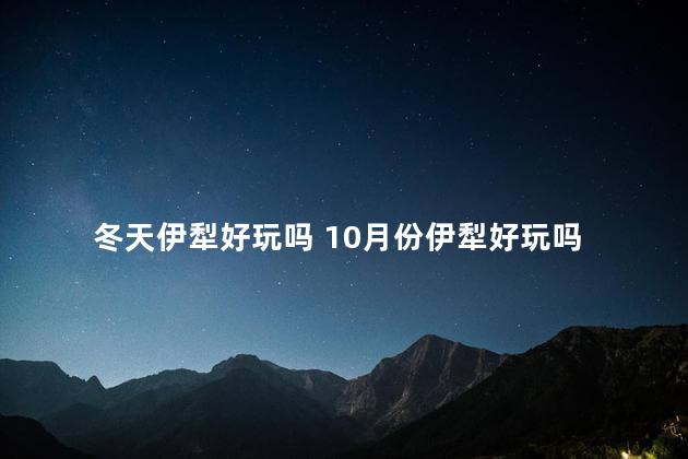 冬天伊犁好玩吗 10月份伊犁好玩吗